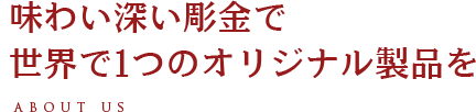 味わい深い彫金で世界で1つのオリジナル製品を